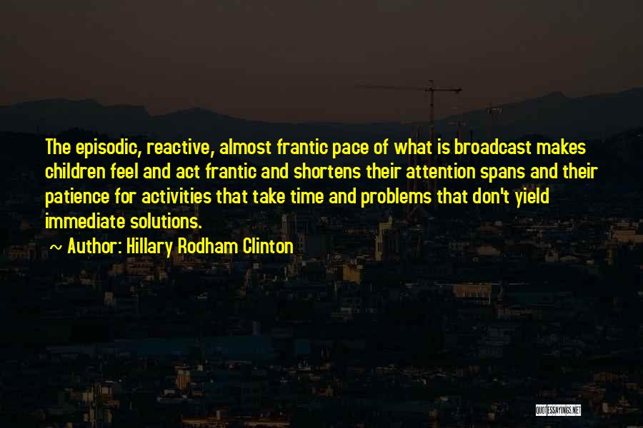 Hillary Rodham Clinton Quotes: The Episodic, Reactive, Almost Frantic Pace Of What Is Broadcast Makes Children Feel And Act Frantic And Shortens Their Attention