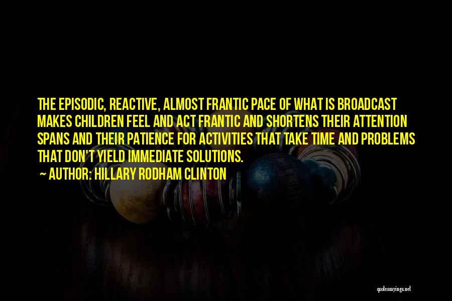 Hillary Rodham Clinton Quotes: The Episodic, Reactive, Almost Frantic Pace Of What Is Broadcast Makes Children Feel And Act Frantic And Shortens Their Attention
