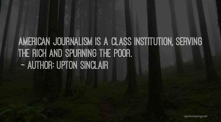 Upton Sinclair Quotes: American Journalism Is A Class Institution, Serving The Rich And Spurning The Poor.