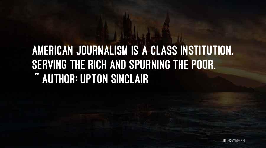 Upton Sinclair Quotes: American Journalism Is A Class Institution, Serving The Rich And Spurning The Poor.