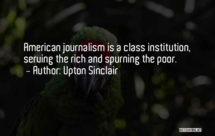 Upton Sinclair Quotes: American Journalism Is A Class Institution, Serving The Rich And Spurning The Poor.