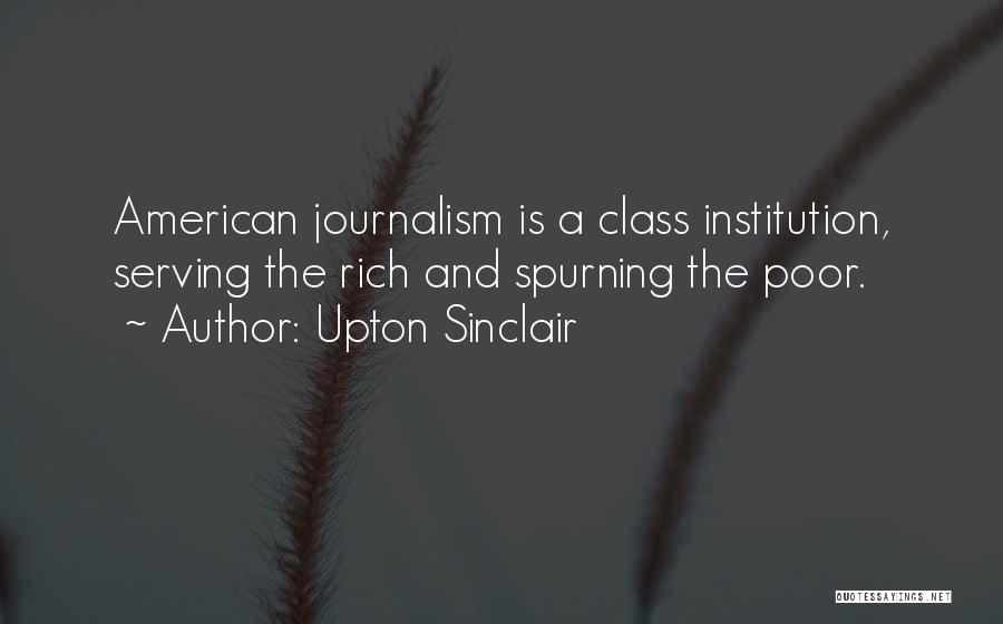 Upton Sinclair Quotes: American Journalism Is A Class Institution, Serving The Rich And Spurning The Poor.