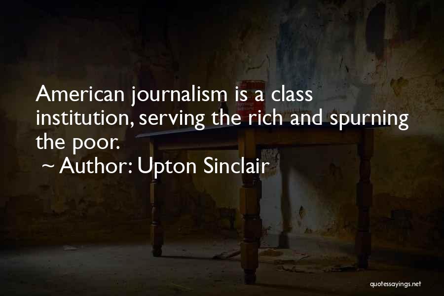 Upton Sinclair Quotes: American Journalism Is A Class Institution, Serving The Rich And Spurning The Poor.