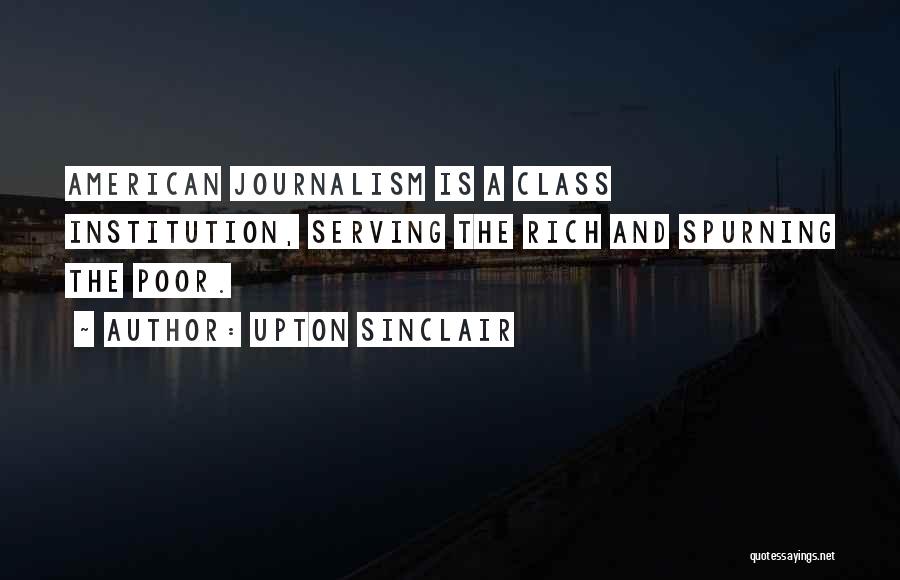 Upton Sinclair Quotes: American Journalism Is A Class Institution, Serving The Rich And Spurning The Poor.