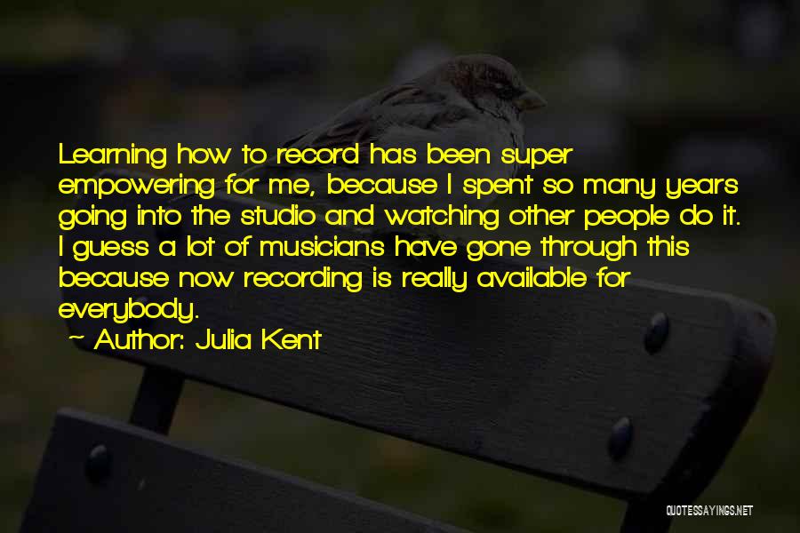 Julia Kent Quotes: Learning How To Record Has Been Super Empowering For Me, Because I Spent So Many Years Going Into The Studio