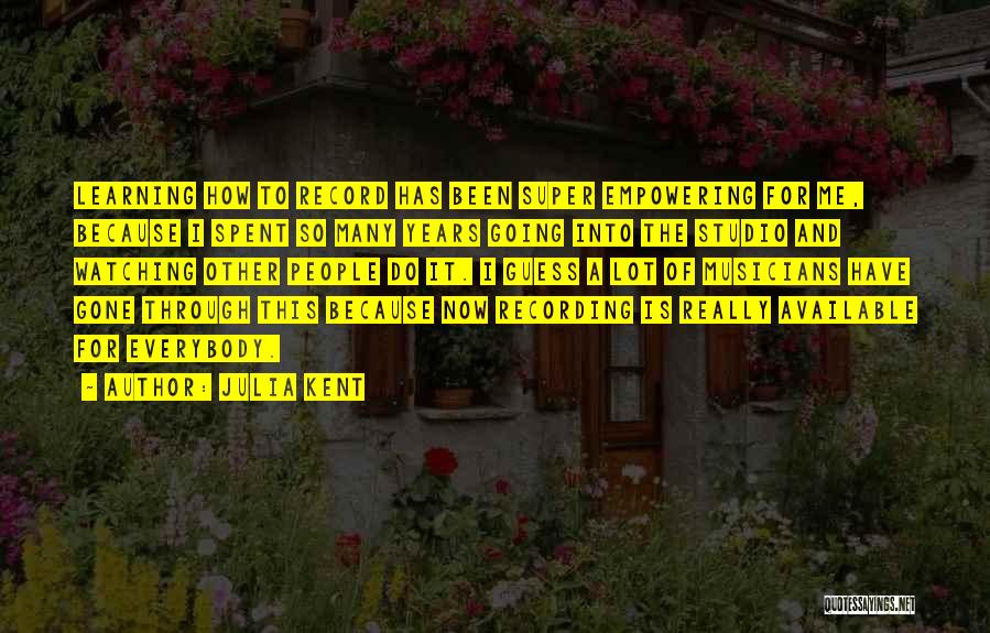 Julia Kent Quotes: Learning How To Record Has Been Super Empowering For Me, Because I Spent So Many Years Going Into The Studio