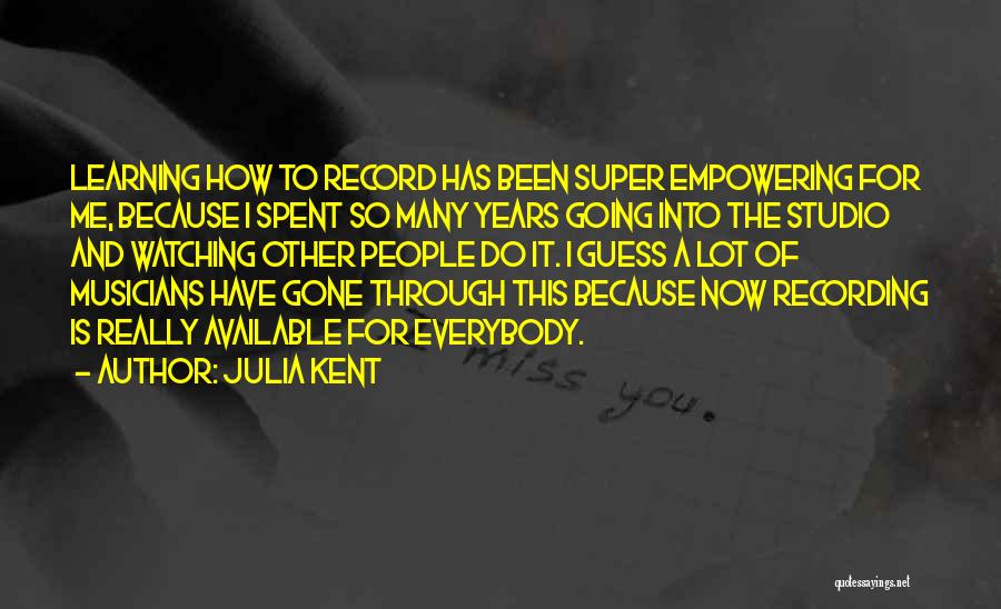 Julia Kent Quotes: Learning How To Record Has Been Super Empowering For Me, Because I Spent So Many Years Going Into The Studio
