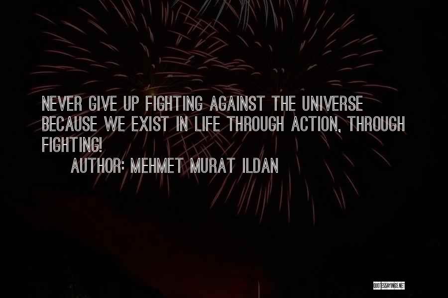Mehmet Murat Ildan Quotes: Never Give Up Fighting Against The Universe Because We Exist In Life Through Action, Through Fighting!