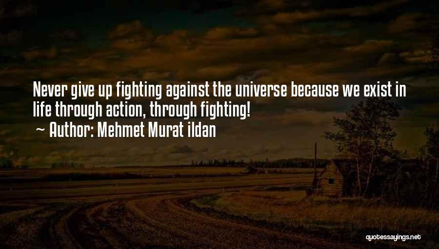 Mehmet Murat Ildan Quotes: Never Give Up Fighting Against The Universe Because We Exist In Life Through Action, Through Fighting!