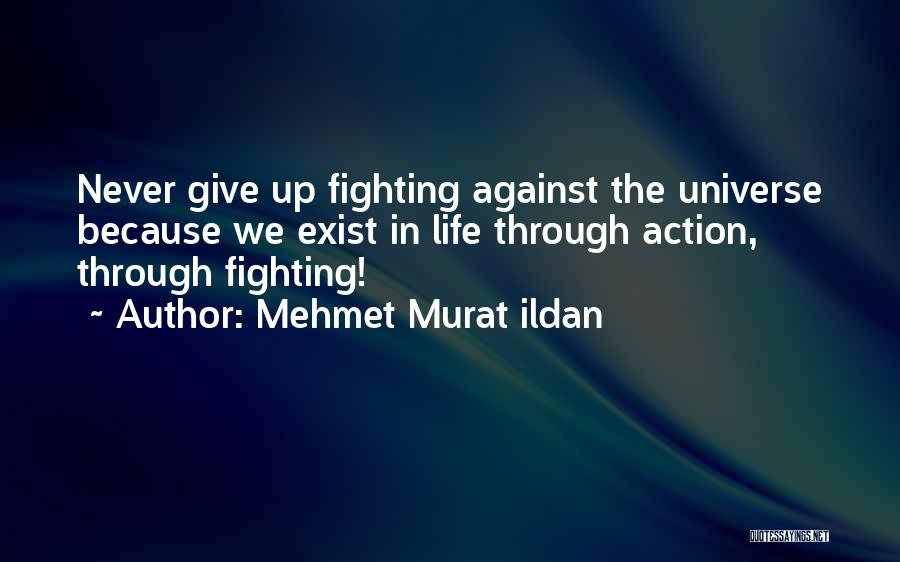 Mehmet Murat Ildan Quotes: Never Give Up Fighting Against The Universe Because We Exist In Life Through Action, Through Fighting!