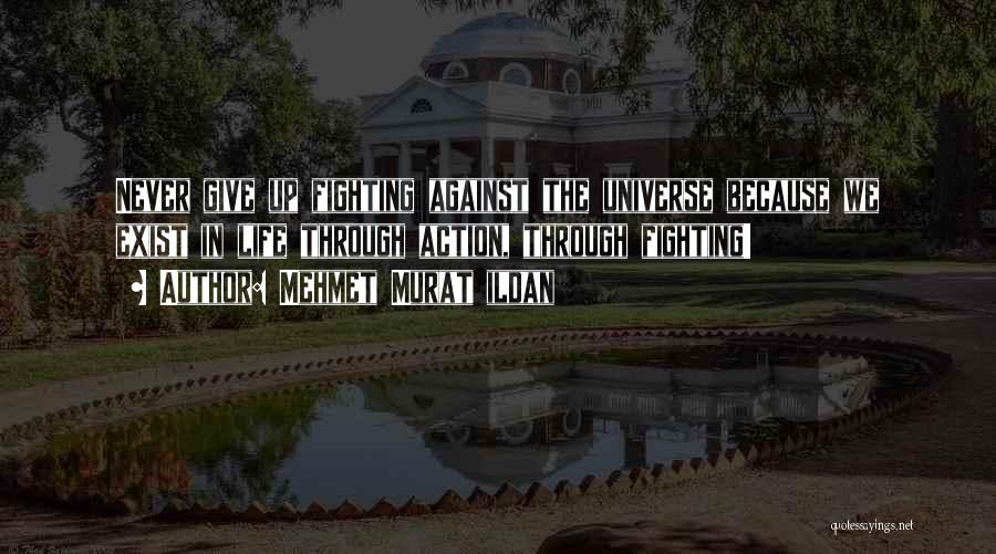 Mehmet Murat Ildan Quotes: Never Give Up Fighting Against The Universe Because We Exist In Life Through Action, Through Fighting!