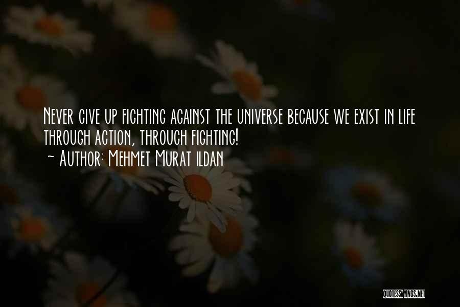 Mehmet Murat Ildan Quotes: Never Give Up Fighting Against The Universe Because We Exist In Life Through Action, Through Fighting!