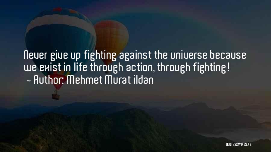 Mehmet Murat Ildan Quotes: Never Give Up Fighting Against The Universe Because We Exist In Life Through Action, Through Fighting!