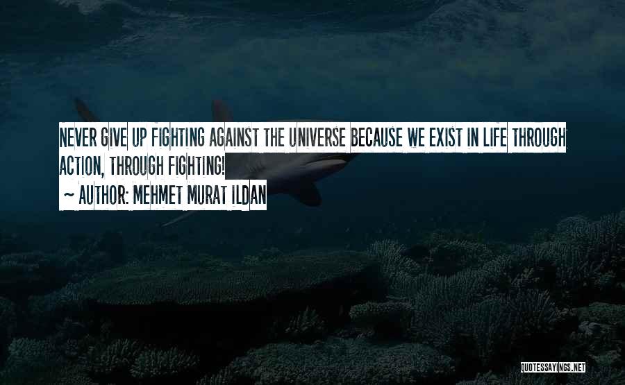 Mehmet Murat Ildan Quotes: Never Give Up Fighting Against The Universe Because We Exist In Life Through Action, Through Fighting!