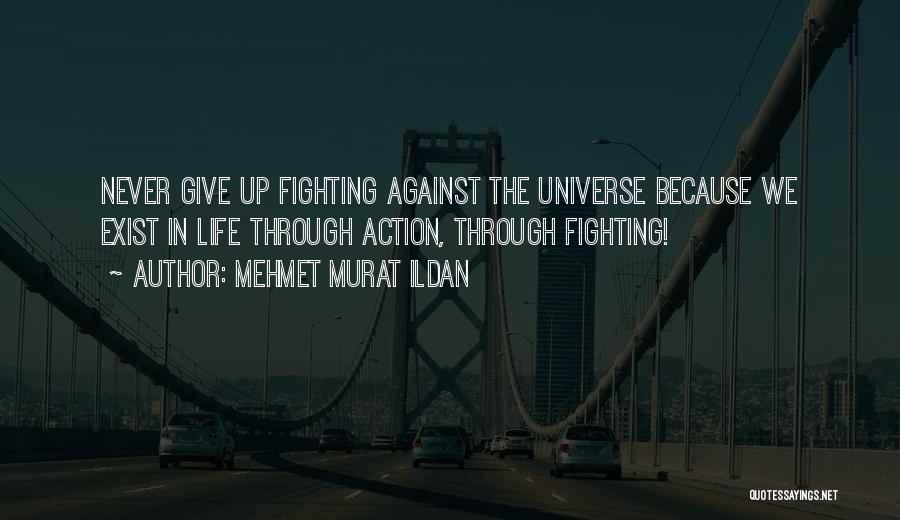 Mehmet Murat Ildan Quotes: Never Give Up Fighting Against The Universe Because We Exist In Life Through Action, Through Fighting!