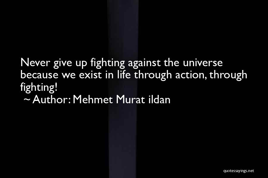 Mehmet Murat Ildan Quotes: Never Give Up Fighting Against The Universe Because We Exist In Life Through Action, Through Fighting!