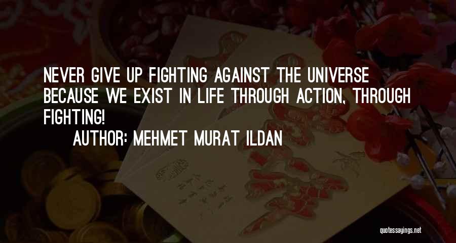 Mehmet Murat Ildan Quotes: Never Give Up Fighting Against The Universe Because We Exist In Life Through Action, Through Fighting!