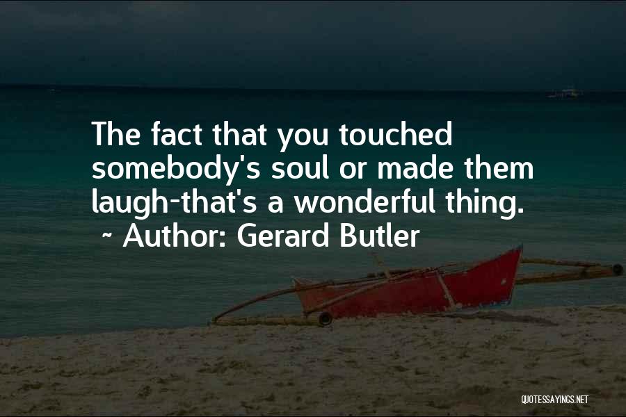 Gerard Butler Quotes: The Fact That You Touched Somebody's Soul Or Made Them Laugh-that's A Wonderful Thing.