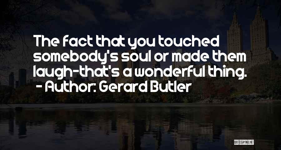 Gerard Butler Quotes: The Fact That You Touched Somebody's Soul Or Made Them Laugh-that's A Wonderful Thing.