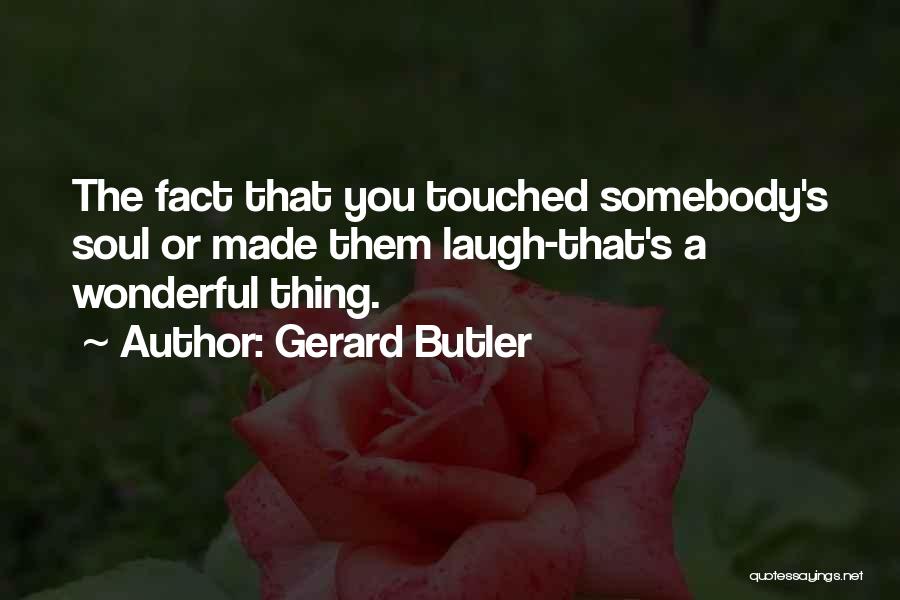 Gerard Butler Quotes: The Fact That You Touched Somebody's Soul Or Made Them Laugh-that's A Wonderful Thing.