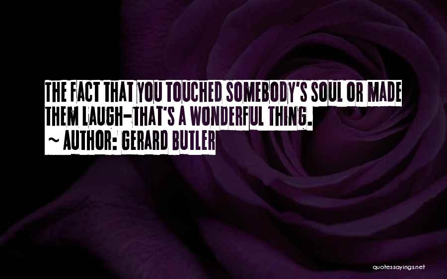 Gerard Butler Quotes: The Fact That You Touched Somebody's Soul Or Made Them Laugh-that's A Wonderful Thing.