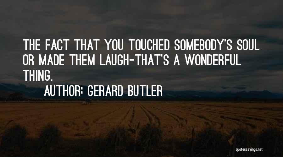 Gerard Butler Quotes: The Fact That You Touched Somebody's Soul Or Made Them Laugh-that's A Wonderful Thing.