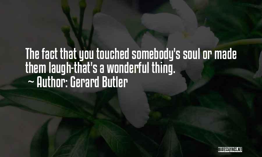 Gerard Butler Quotes: The Fact That You Touched Somebody's Soul Or Made Them Laugh-that's A Wonderful Thing.