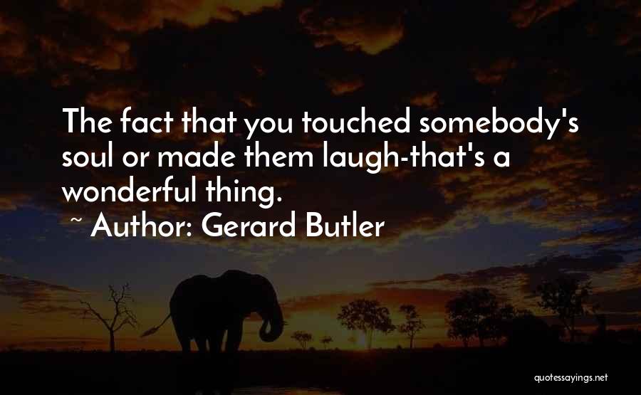 Gerard Butler Quotes: The Fact That You Touched Somebody's Soul Or Made Them Laugh-that's A Wonderful Thing.