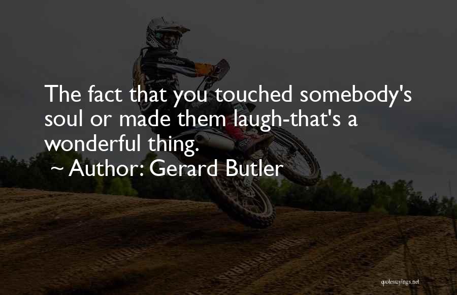 Gerard Butler Quotes: The Fact That You Touched Somebody's Soul Or Made Them Laugh-that's A Wonderful Thing.