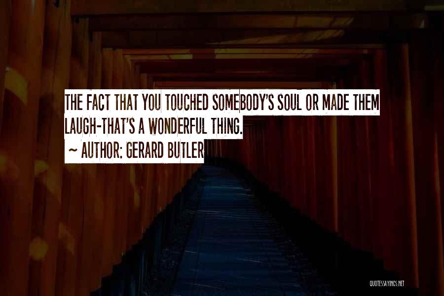 Gerard Butler Quotes: The Fact That You Touched Somebody's Soul Or Made Them Laugh-that's A Wonderful Thing.