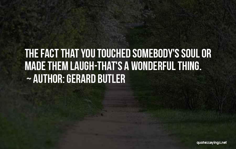 Gerard Butler Quotes: The Fact That You Touched Somebody's Soul Or Made Them Laugh-that's A Wonderful Thing.