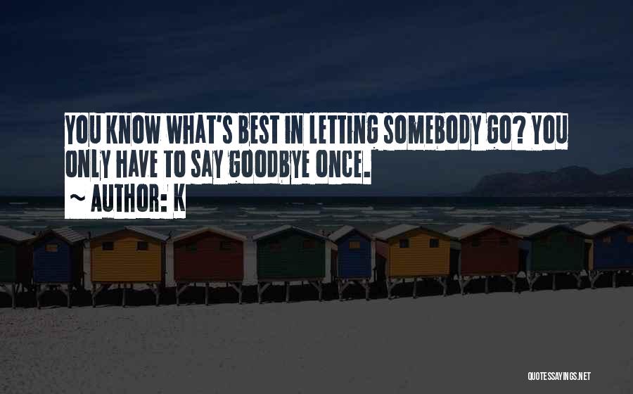 K Quotes: You Know What's Best In Letting Somebody Go? You Only Have To Say Goodbye Once.