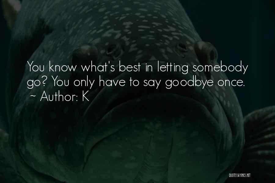 K Quotes: You Know What's Best In Letting Somebody Go? You Only Have To Say Goodbye Once.