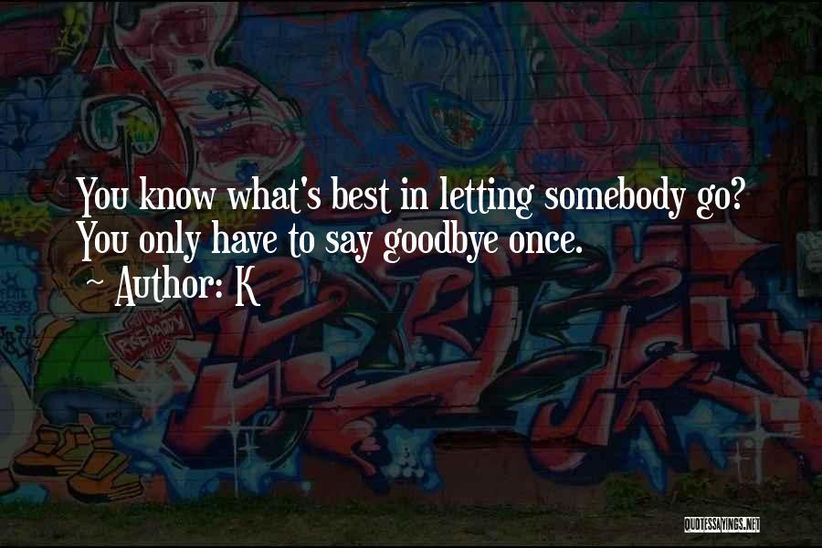 K Quotes: You Know What's Best In Letting Somebody Go? You Only Have To Say Goodbye Once.