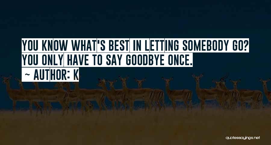 K Quotes: You Know What's Best In Letting Somebody Go? You Only Have To Say Goodbye Once.
