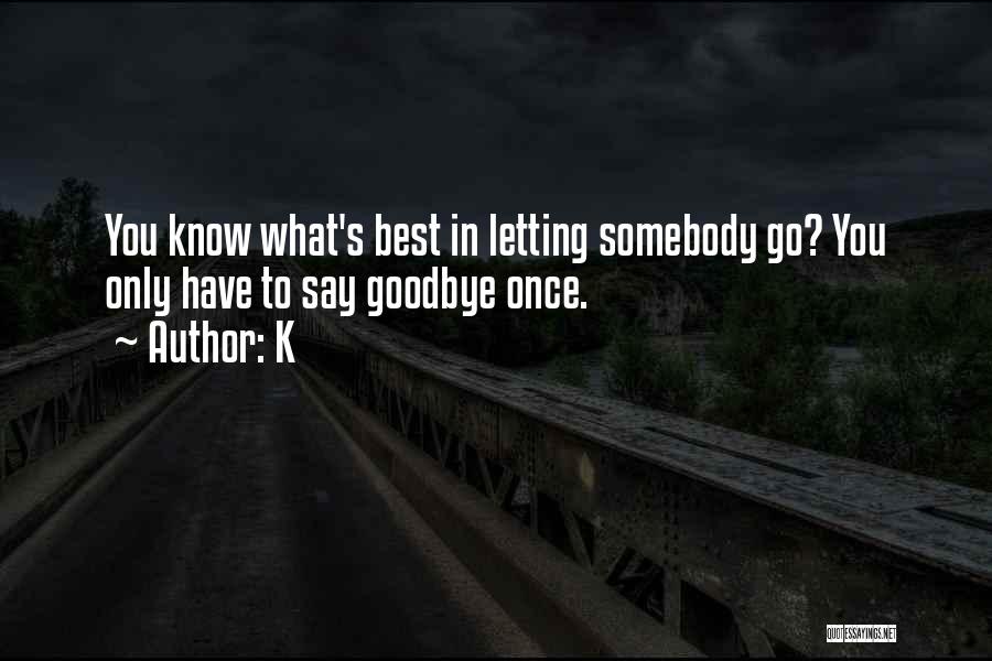 K Quotes: You Know What's Best In Letting Somebody Go? You Only Have To Say Goodbye Once.