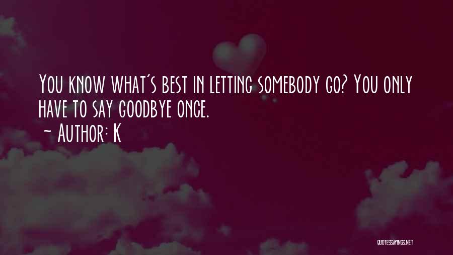 K Quotes: You Know What's Best In Letting Somebody Go? You Only Have To Say Goodbye Once.