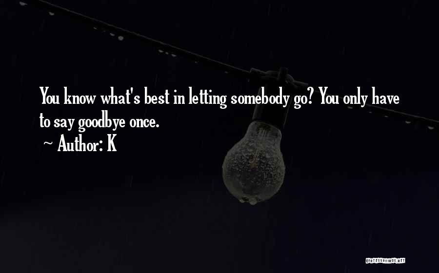 K Quotes: You Know What's Best In Letting Somebody Go? You Only Have To Say Goodbye Once.