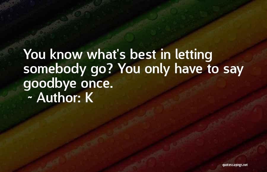 K Quotes: You Know What's Best In Letting Somebody Go? You Only Have To Say Goodbye Once.