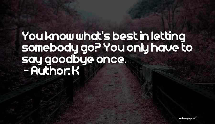 K Quotes: You Know What's Best In Letting Somebody Go? You Only Have To Say Goodbye Once.