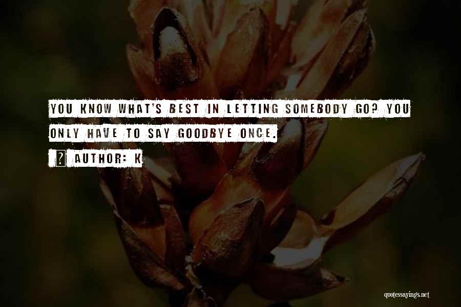 K Quotes: You Know What's Best In Letting Somebody Go? You Only Have To Say Goodbye Once.