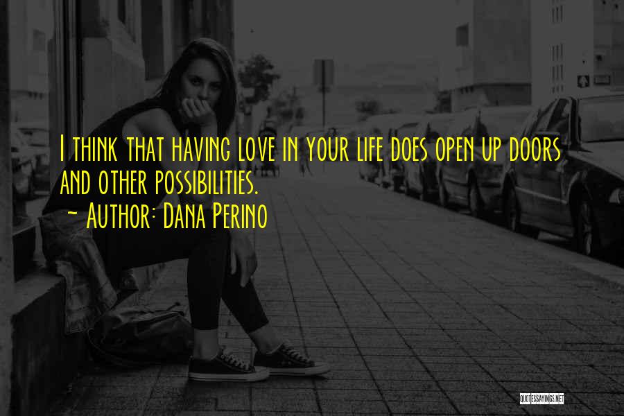 Dana Perino Quotes: I Think That Having Love In Your Life Does Open Up Doors And Other Possibilities.