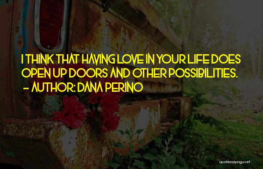 Dana Perino Quotes: I Think That Having Love In Your Life Does Open Up Doors And Other Possibilities.