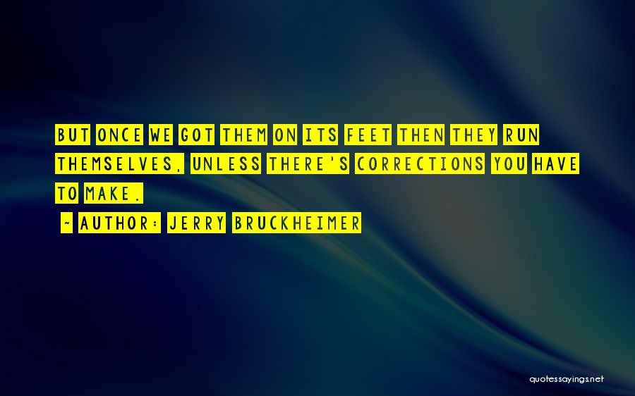 Jerry Bruckheimer Quotes: But Once We Got Them On Its Feet Then They Run Themselves, Unless There's Corrections You Have To Make.