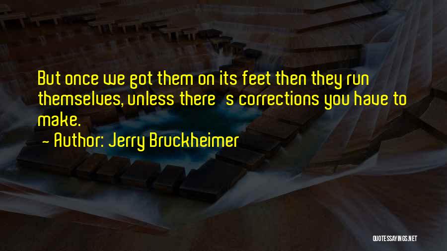 Jerry Bruckheimer Quotes: But Once We Got Them On Its Feet Then They Run Themselves, Unless There's Corrections You Have To Make.