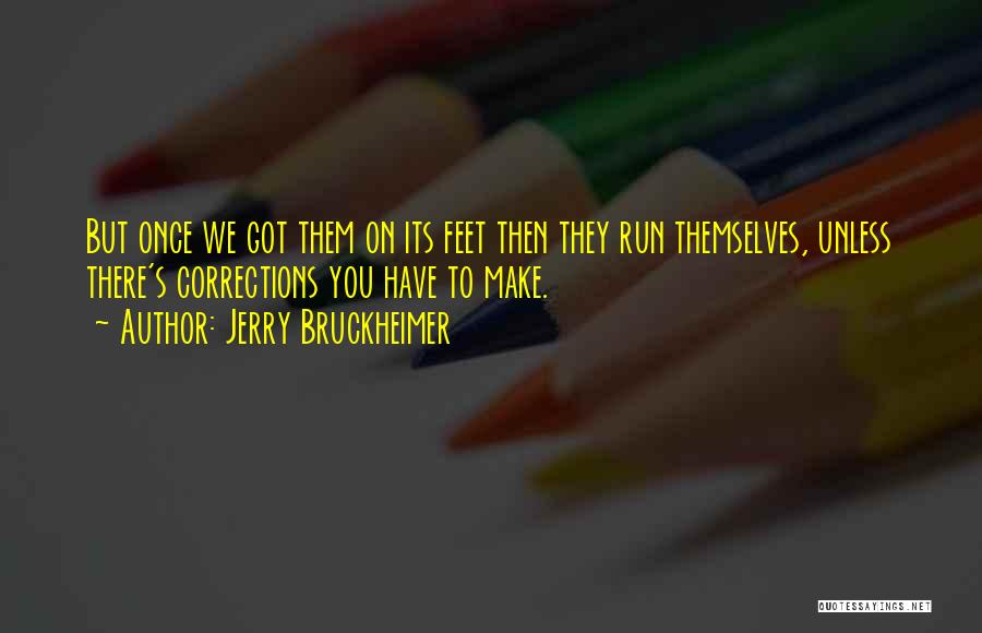 Jerry Bruckheimer Quotes: But Once We Got Them On Its Feet Then They Run Themselves, Unless There's Corrections You Have To Make.