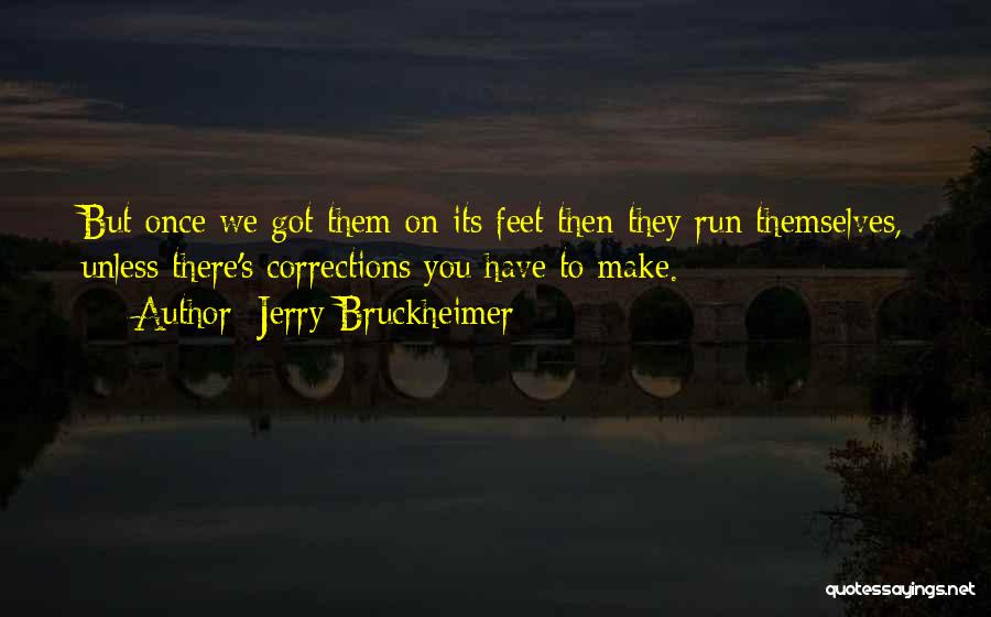 Jerry Bruckheimer Quotes: But Once We Got Them On Its Feet Then They Run Themselves, Unless There's Corrections You Have To Make.