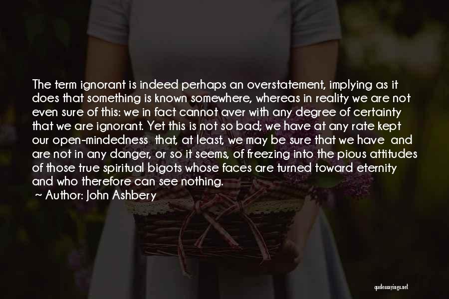 John Ashbery Quotes: The Term Ignorant Is Indeed Perhaps An Overstatement, Implying As It Does That Something Is Known Somewhere, Whereas In Reality