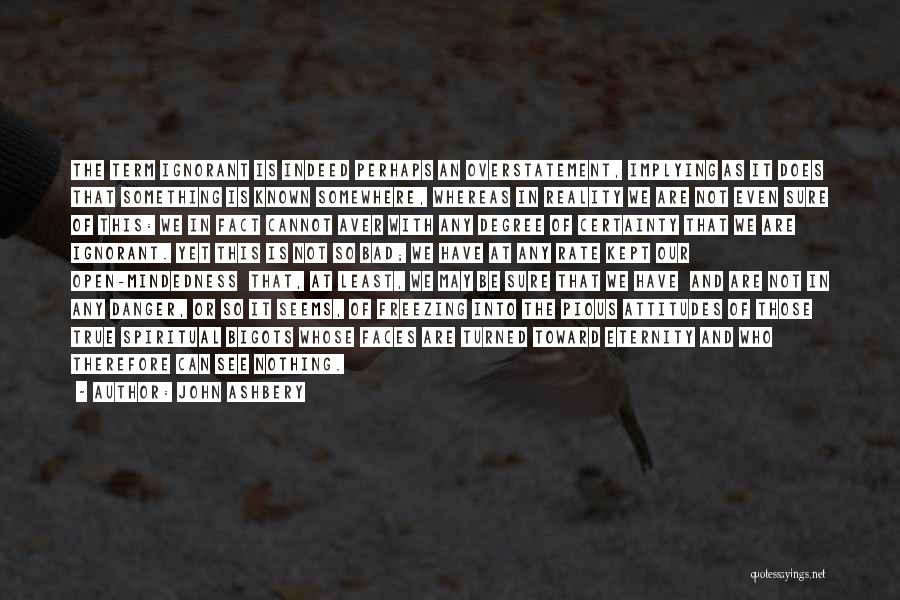 John Ashbery Quotes: The Term Ignorant Is Indeed Perhaps An Overstatement, Implying As It Does That Something Is Known Somewhere, Whereas In Reality