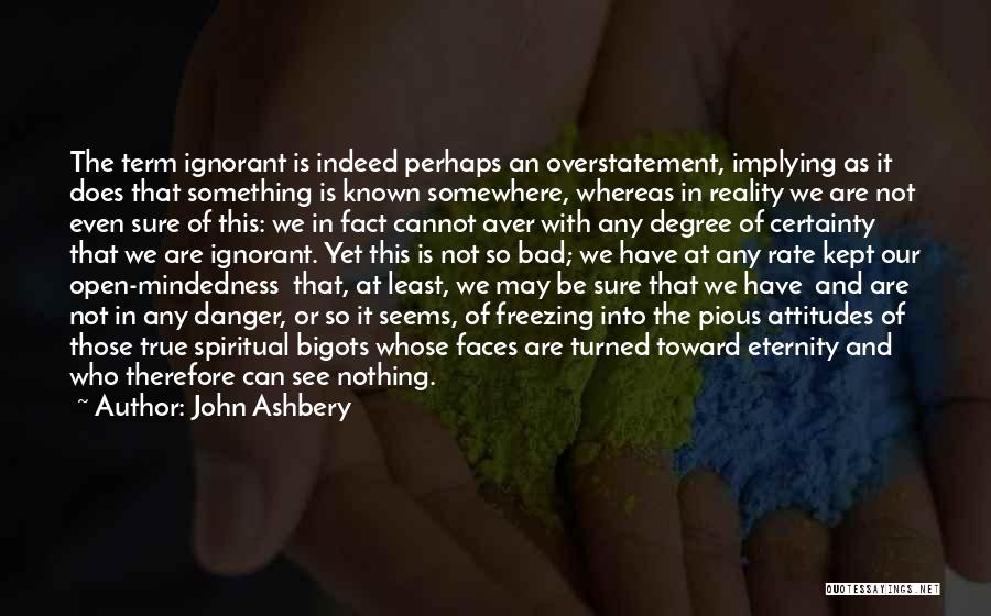 John Ashbery Quotes: The Term Ignorant Is Indeed Perhaps An Overstatement, Implying As It Does That Something Is Known Somewhere, Whereas In Reality